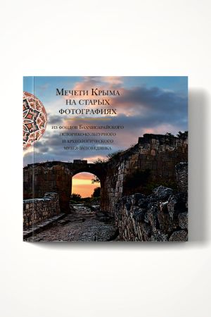 Мечети Крыма на старых фото­графиях: из фондов Бахчисарайского историко-­культурного и археологического музея-запо­ведника : к 750-летию образования Золотой Орды / Бахчисарайский историко-­культурный и археологический музей-заповедник